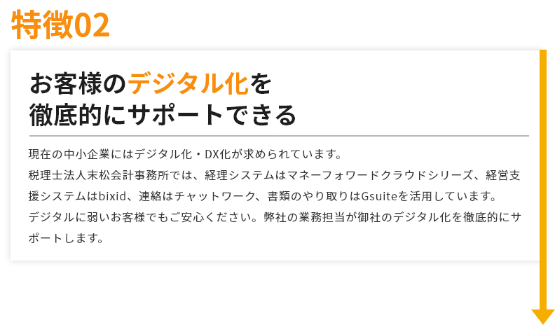 現在の中小企業にはデジタル化・DX化が求められています。
税理士法人末松会計事務所では、経理システムはマネーフォワードクラウドシリーズ、経営支援システムはbixid、連絡はチャットワーク、書類のやり取りはGsuiteを活用しています。
デジタルに弱いお客様でもご安心ください。弊社の業務担当が御社のデジタル化を徹底的にサポートします。